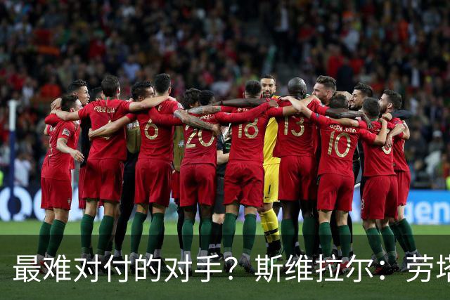 最难对付的对手？斯维拉尔：劳塔罗太难读懂了，图拉姆的速度太快