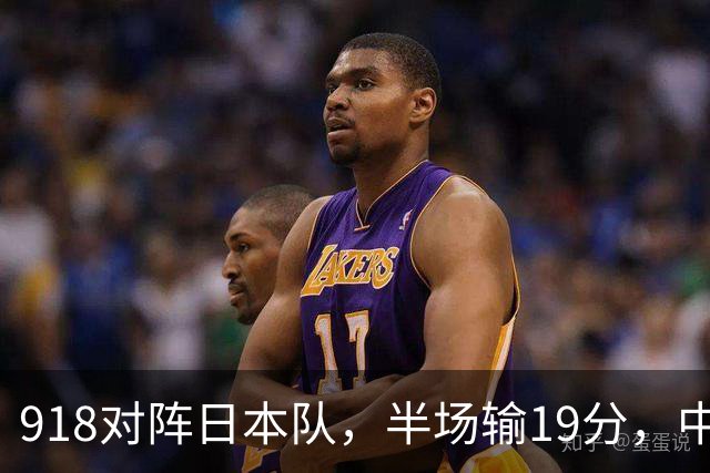 918对阵日本队，半场输19分，中国男篮危险，3人低迷，2短板拉胯